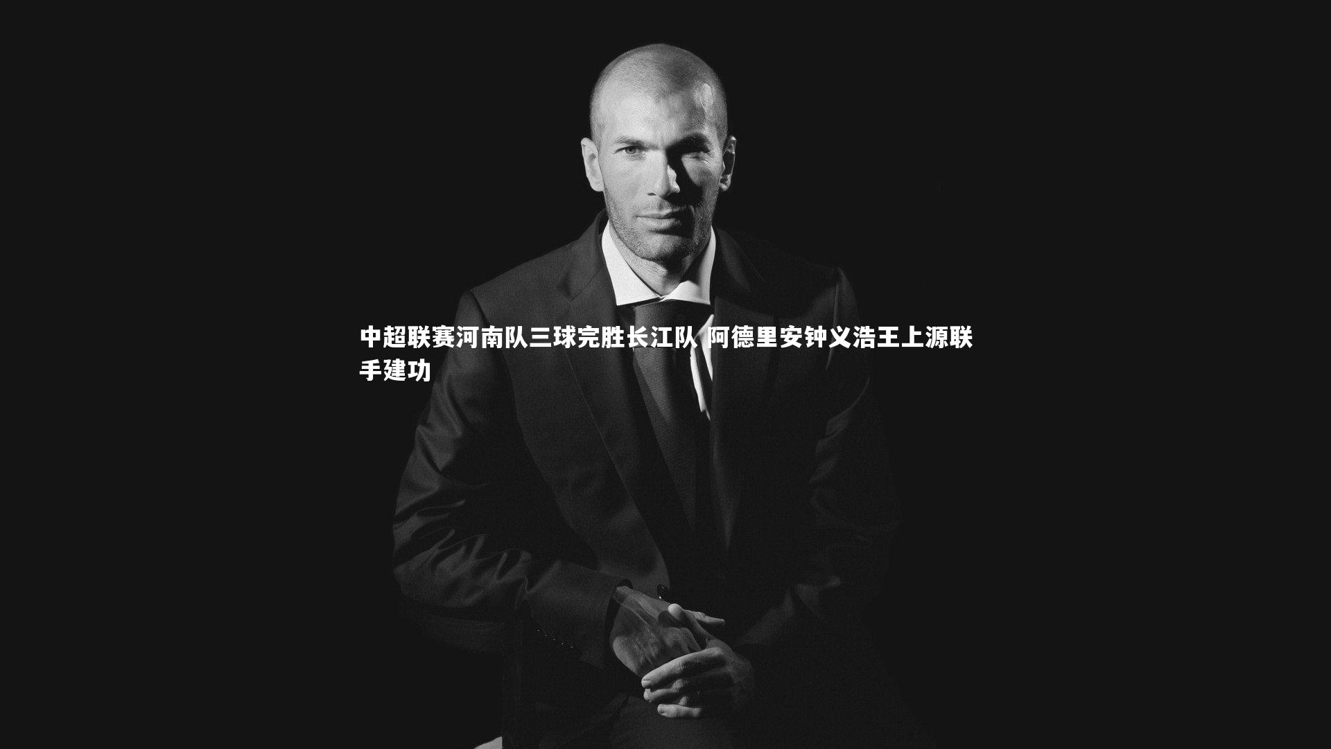 【KAIYUN开云】中超联赛河南队三球完胜长江队 阿德里安钟义浩王上源联手建功