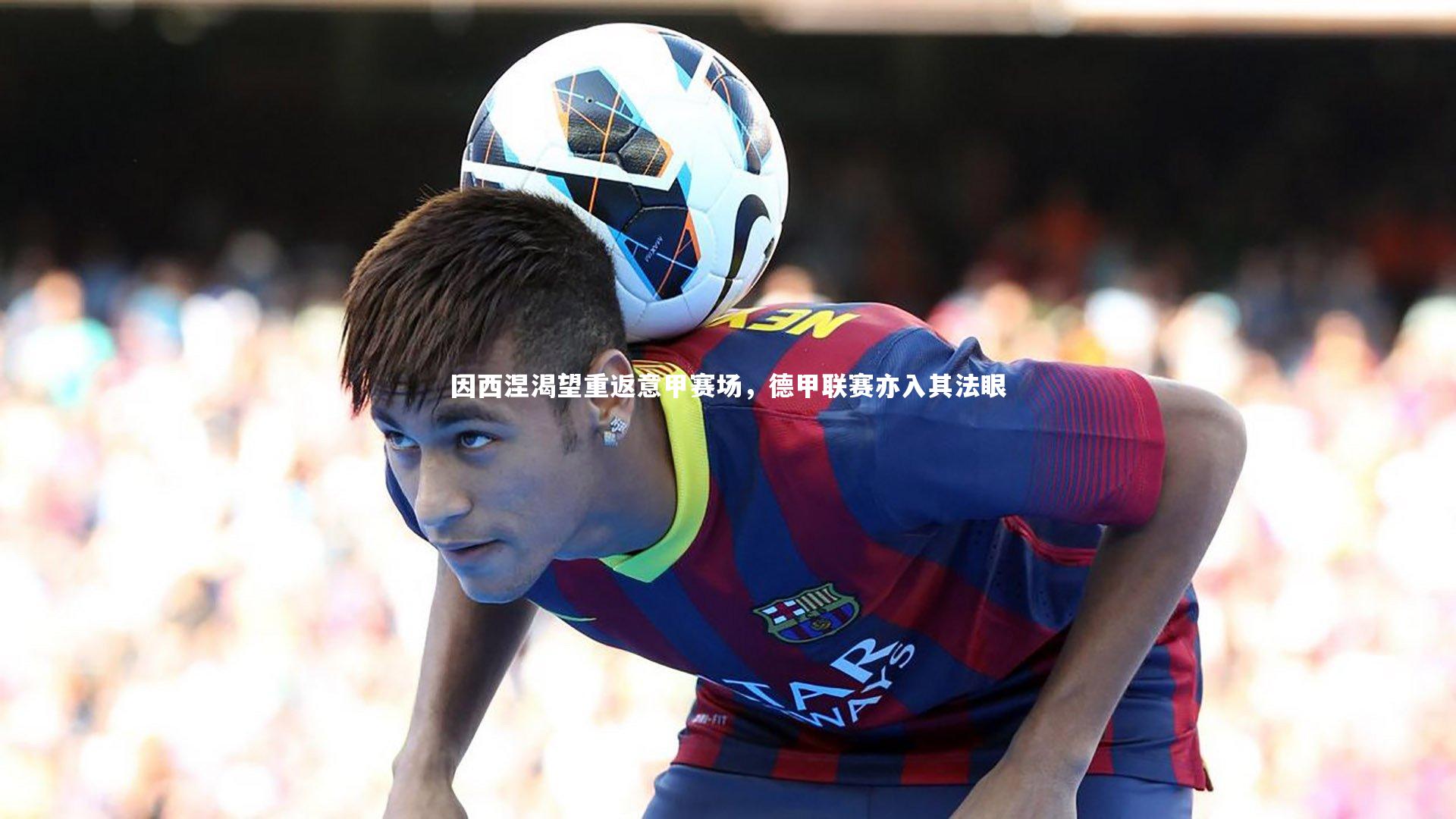 【开云体育平台】因西涅渴望重返意甲赛场，德甲联赛亦入其法眼