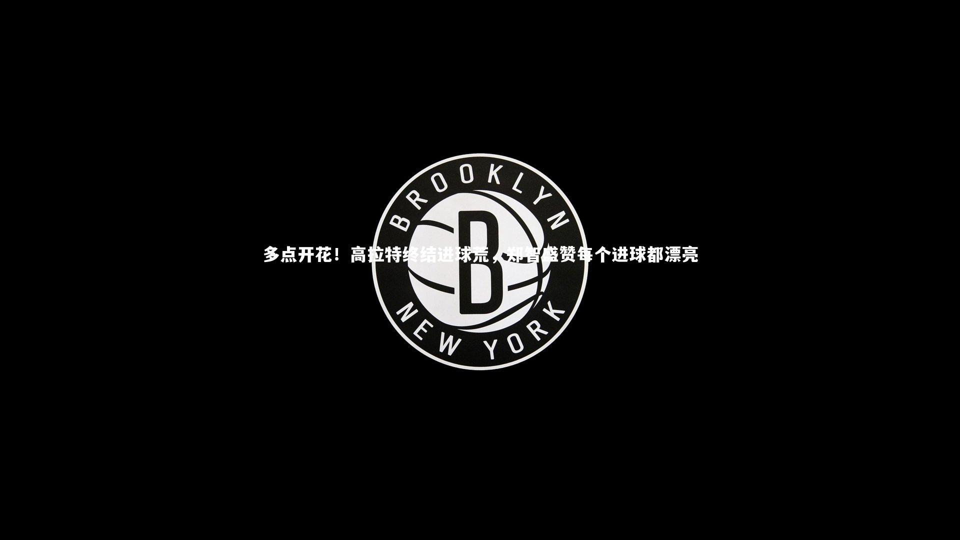 多点开花！高拉特终结进球荒，郑智盛赞每个进球都漂亮