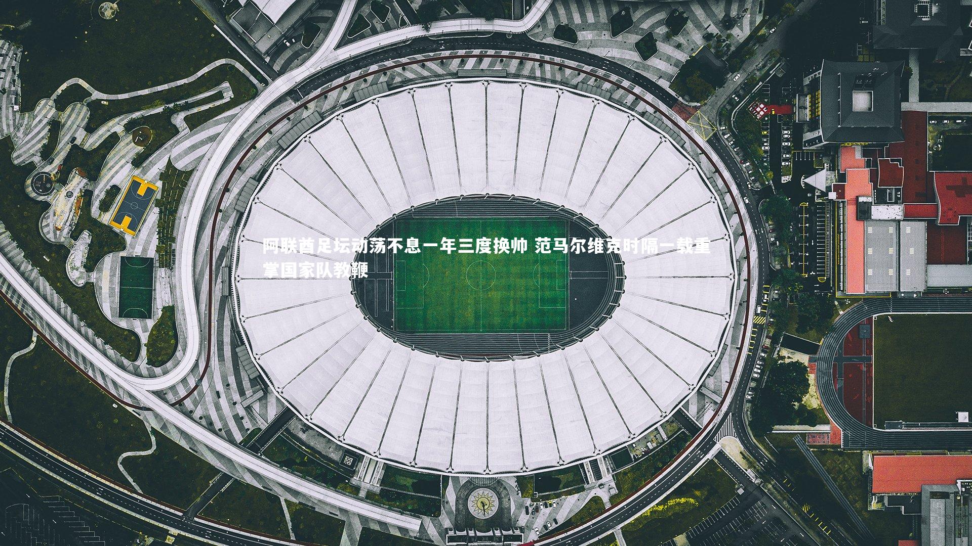 开云体育平台-阿联酋足坛动荡不息一年三度换帅 范马尔维克时隔一载重掌国家队教鞭