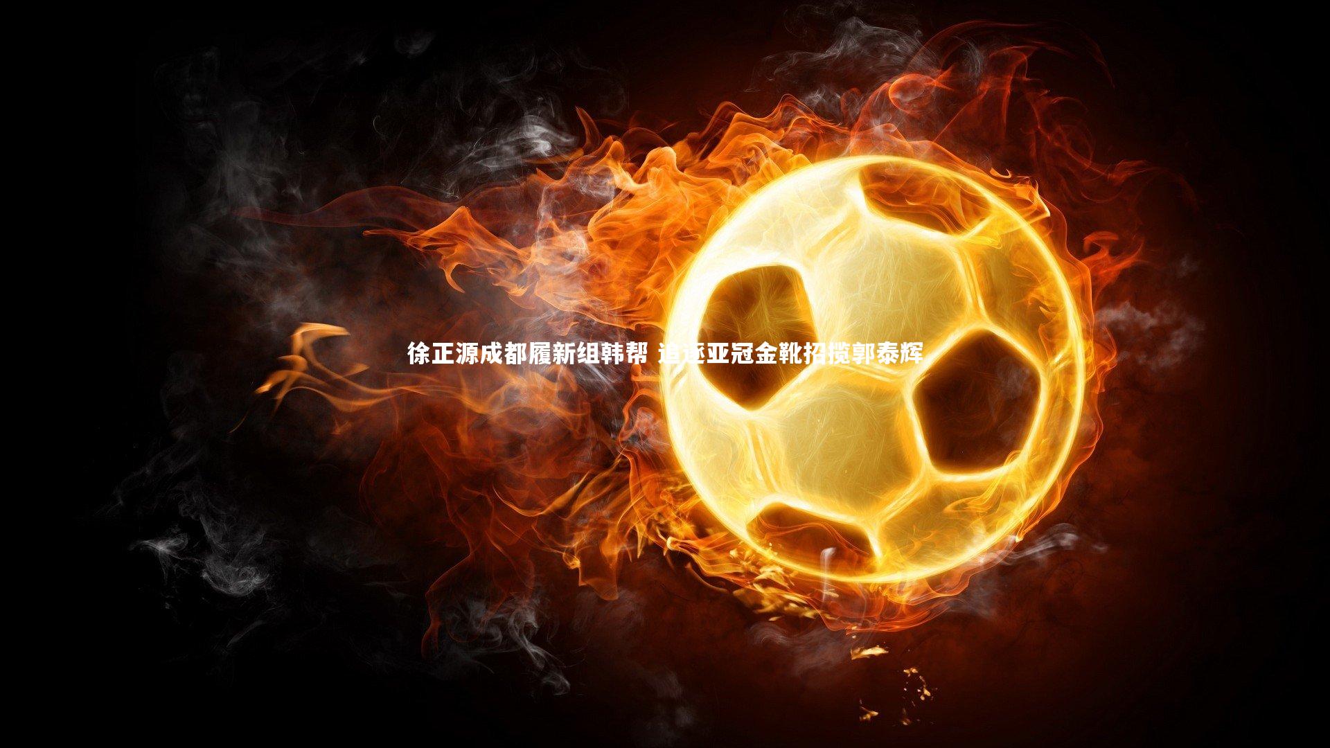 徐正源成都履新组韩帮 追逐亚冠金靴招揽郭泰辉