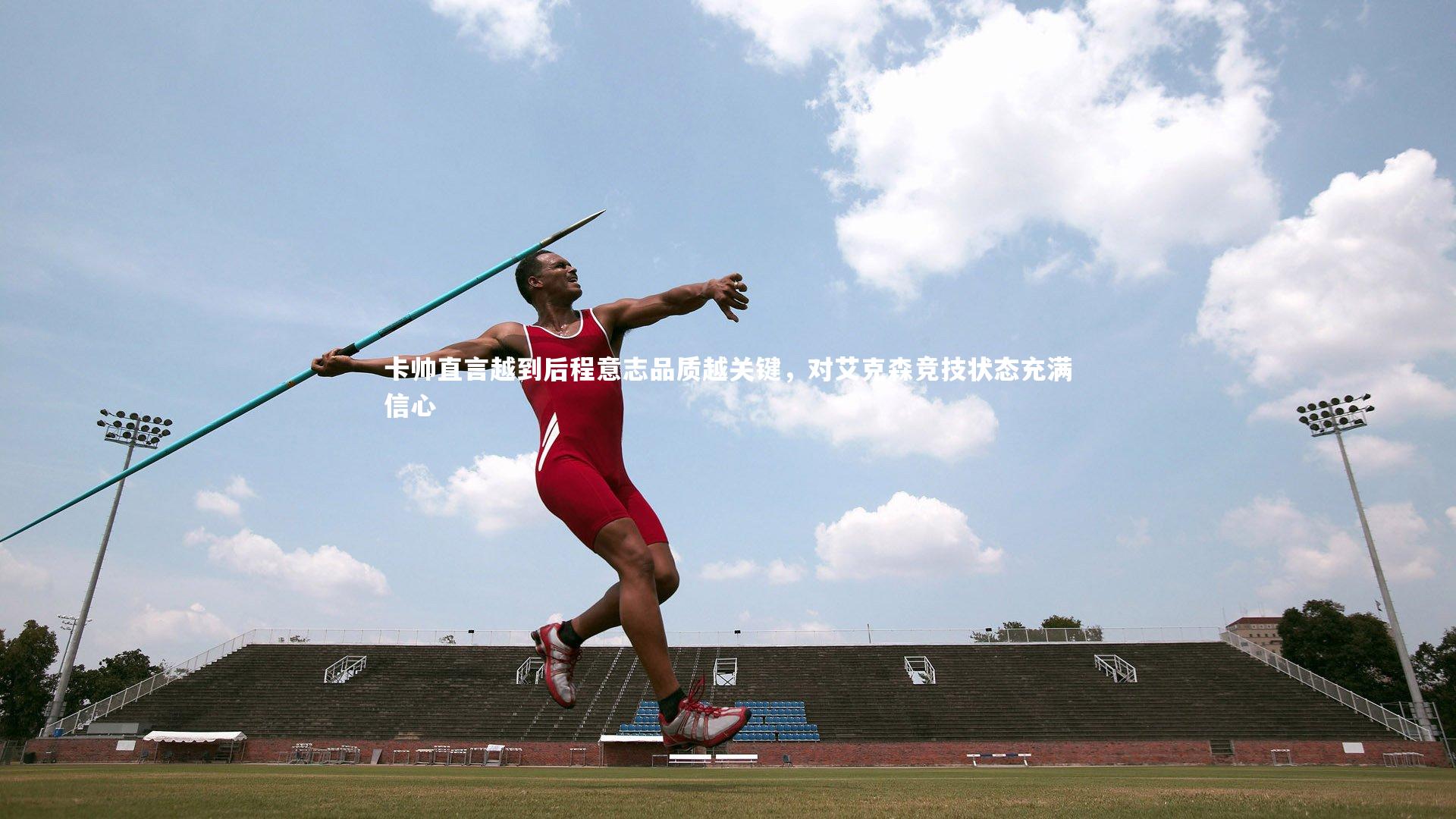 【开云体育官网】卡帅直言越到后程意志品质越关键，对艾克森竞技状态充满信心