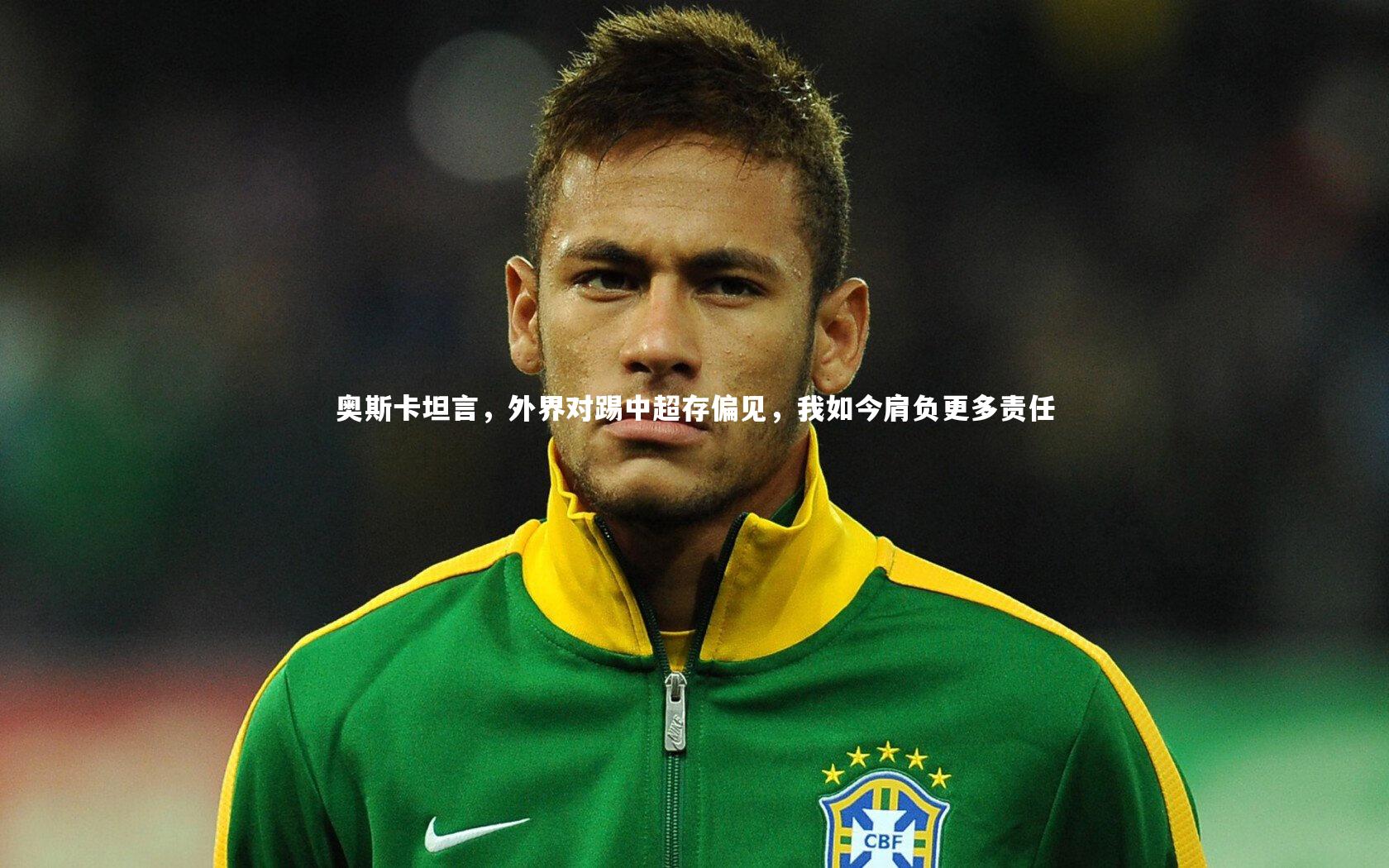 开云体育|奥斯卡坦言，外界对踢中超存偏见，我如今肩负更多责任