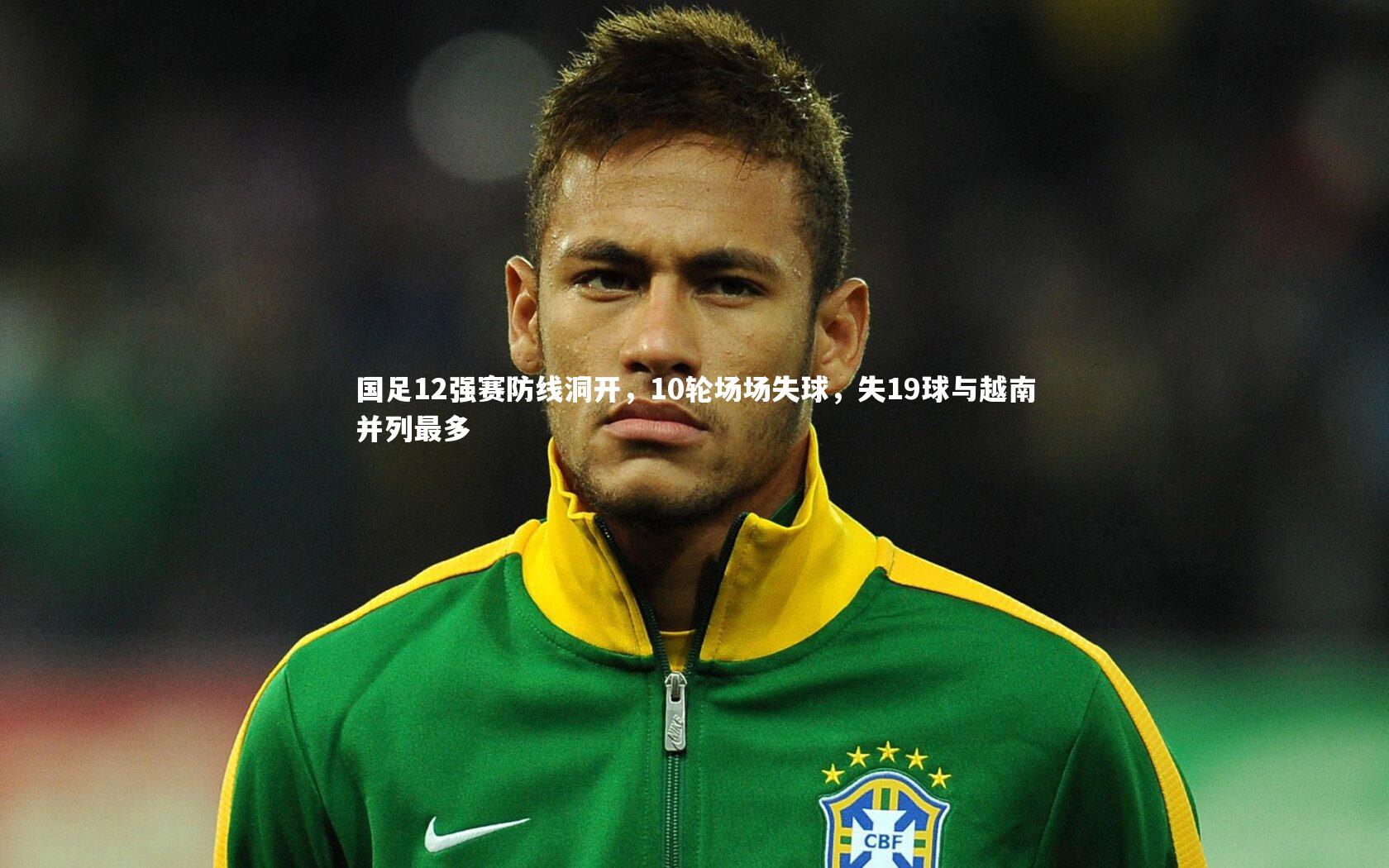 KAIYUN开云-国足12强赛防线洞开，10轮场场失球，失19球与越南并列最多
